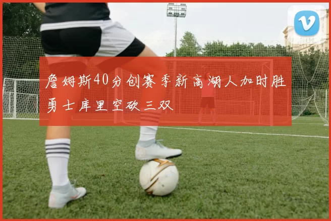 詹姆斯40分创赛季新高湖人加时胜勇士库里空砍三双