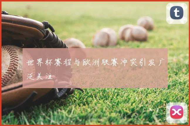 世界杯赛程与欧洲联赛冲突引发广泛关注