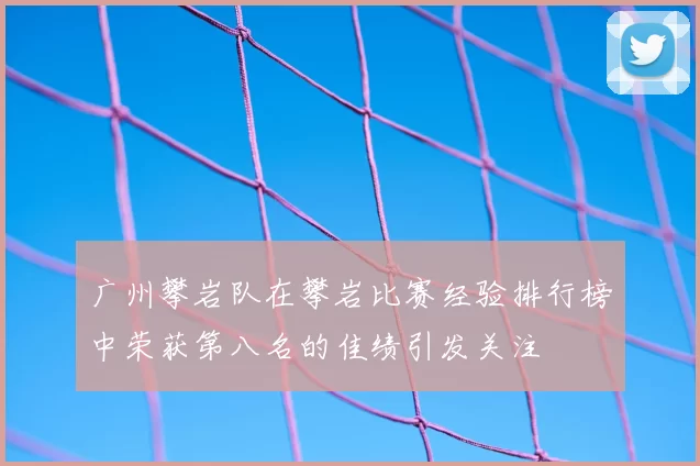 广州攀岩队在攀岩比赛经验排行榜中荣获第八名的佳绩引发关注