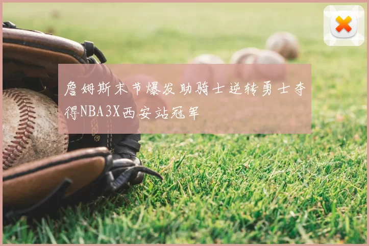 詹姆斯末节爆发助骑士逆转勇士夺得NBA3X西安站冠军