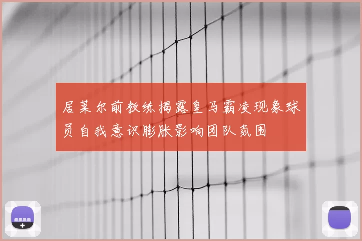 居莱尔前教练揭露皇马霸凌现象球员自我意识膨胀影响团队氛围