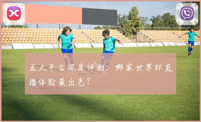 五大平台深度评测:哪家世界杯直播体验最出色?