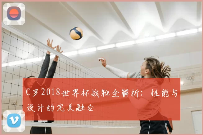 C罗2018世界杯战靴全解析：性能与设计的完美融合