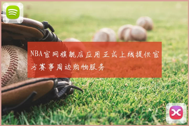 NBA官网旗舰店应用正式上线提供官方赛事周边购物服务