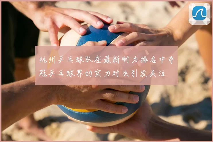 杭州乒乓球队在最新耐力排名中夺冠乒乓球界的实力对决引发关注