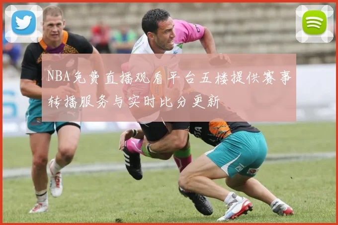 NBA免费直播观看平台五楼提供赛事转播服务与实时比分更新