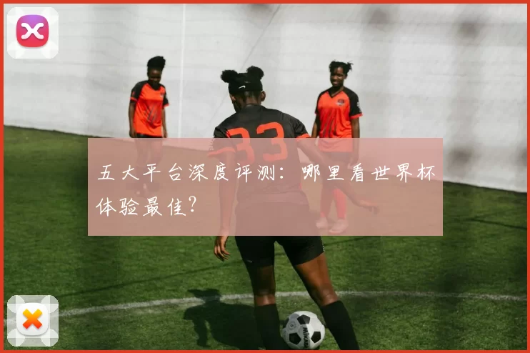 五大平台深度评测:哪里看世界杯体验最佳?