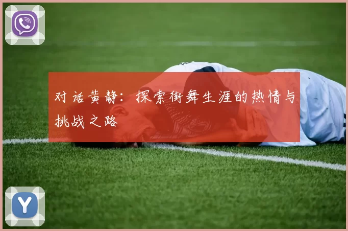 对话黄静：探索街舞生涯的热情与挑战之路