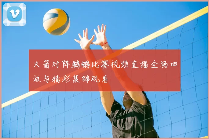 火箭对阵鹈鹕比赛视频直播全场回放与精彩集锦观看