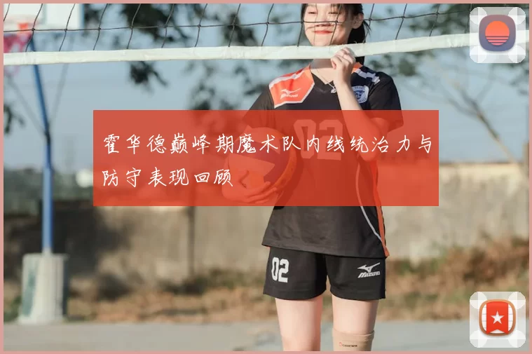霍华德巅峰期魔术队内线统治力与防守表现回顾