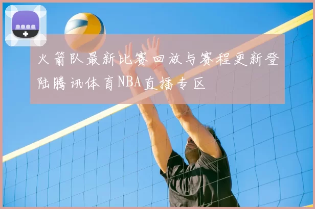 火箭队最新比赛回放与赛程更新登陆腾讯体育NBA直播专区