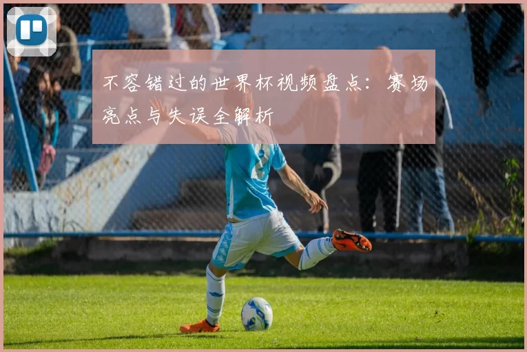 不容错过的世界杯视频盘点:赛场亮点与失误全解析