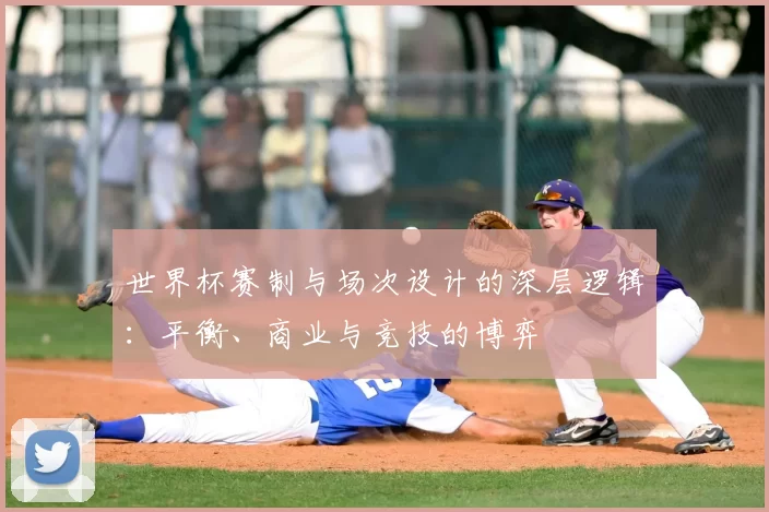 世界杯赛制与场次设计的深层逻辑：平衡、商业与竞技的博弈