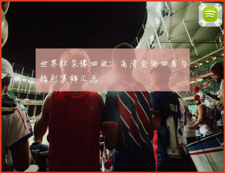 世界杯录像回放:高清全场回看与精彩集锦汇总