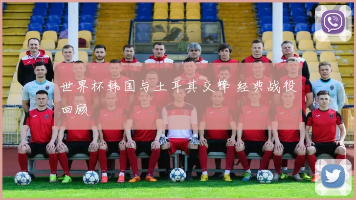 世界杯韩国与土耳其交锋 经典战役回顾