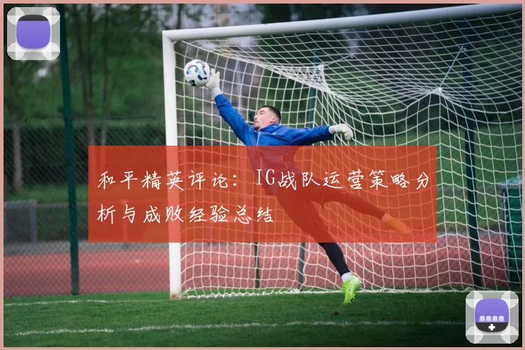 和平精英评论:IG战队运营策略分析与成败经验总结