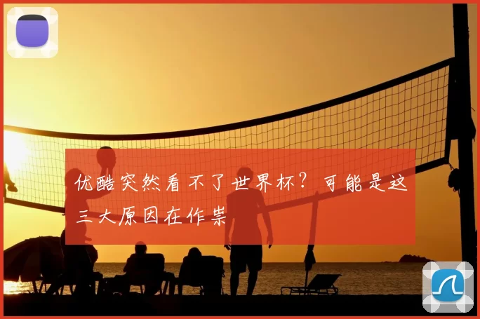 优酷突然看不了世界杯?可能是这三大原因在作祟