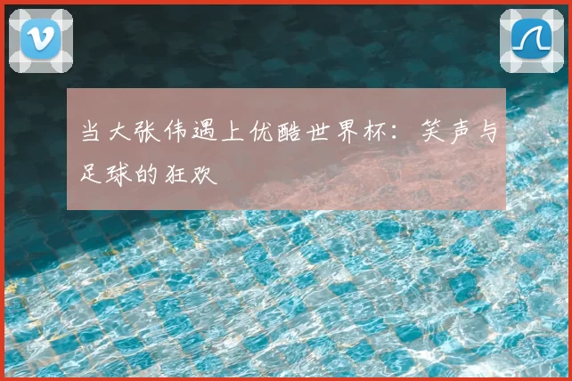 当大张伟遇上优酷世界杯：笑声与足球的狂欢