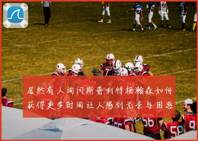 居然有人询问斯普利特杨瀚森如何获得更多时间让人感到无奈与困惑