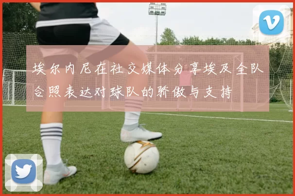 埃尔内尼在社交媒体分享埃及全队合照表达对球队的骄傲与支持