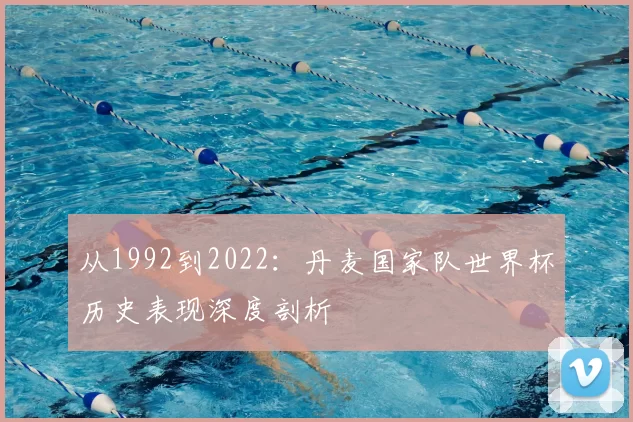 从1992到2022:丹麦国家队世界杯历史表现深度剖析