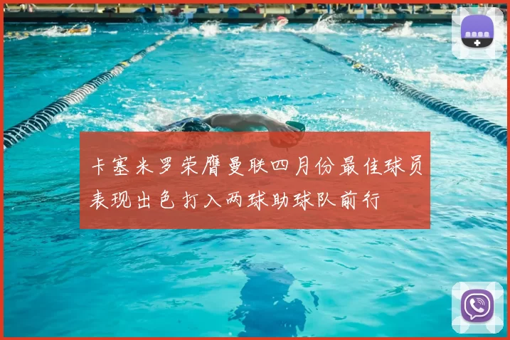 卡塞米罗荣膺曼联四月份最佳球员表现出色打入两球助球队前行