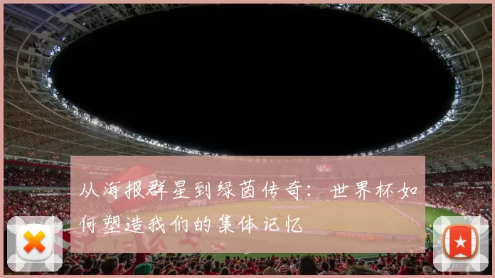 从海报群星到绿茵传奇：世界杯如何塑造我们的集体记忆