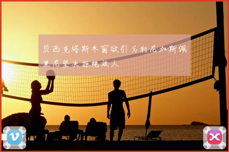 贝西克塔斯冬窗欲引戈利尼加斯佩里尼坚决拒绝放人