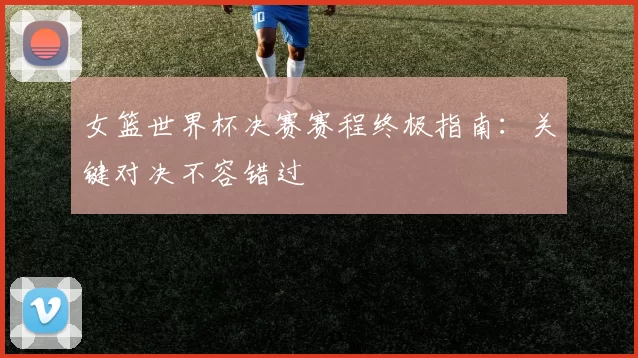 女篮世界杯决赛赛程终极指南：关键对决不容错过