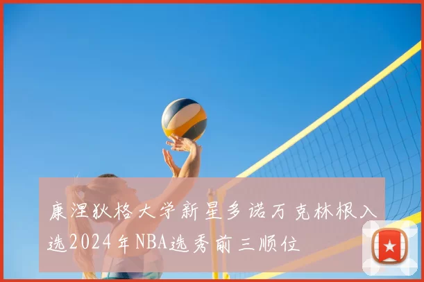 康涅狄格大学新星多诺万克林根入选2024年NBA选秀前三顺位