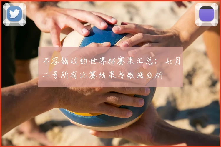 不容错过的世界杯赛果汇总:七月二号所有比赛结果与数据分析