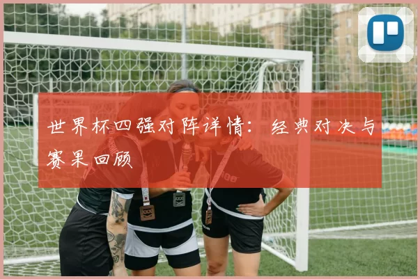 世界杯四强对阵详情:经典对决与赛果回顾