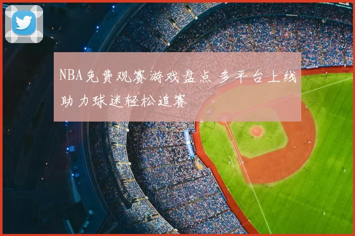 NBA免费观赛游戏盘点 多平台上线助力球迷轻松追赛
