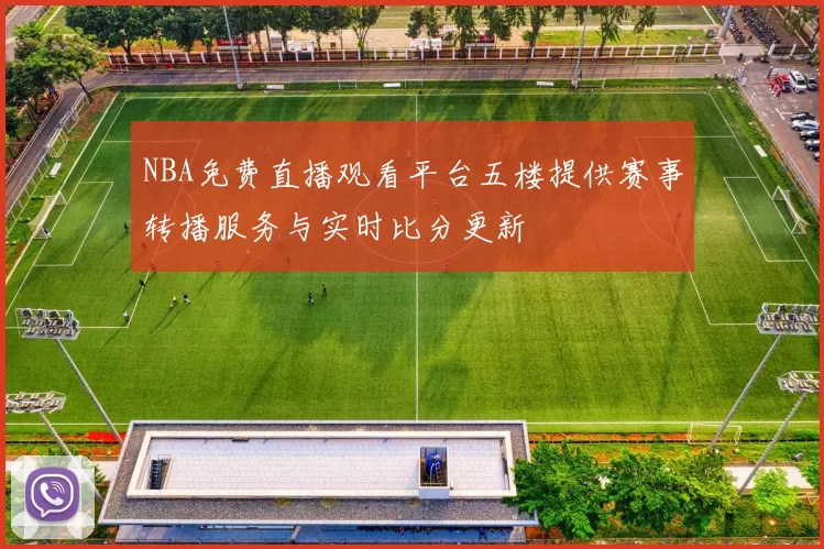 NBA免费直播观看平台五楼提供赛事转播服务与实时比分更新