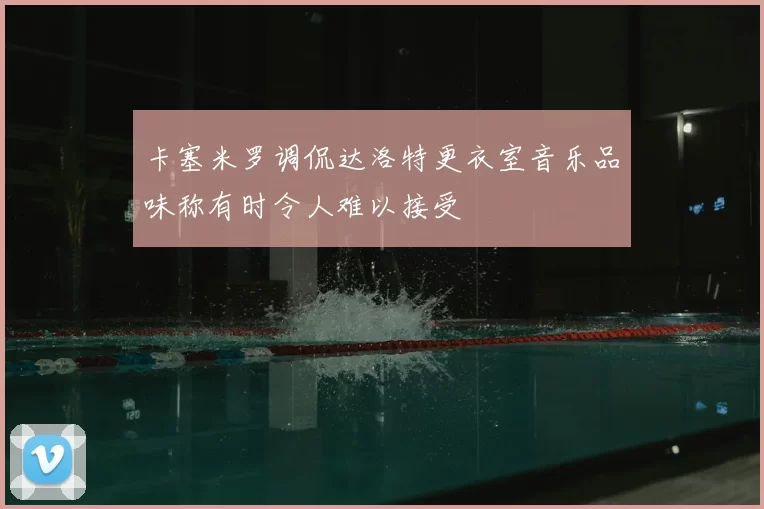 卡塞米罗调侃达洛特更衣室音乐品味称有时令人难以接受