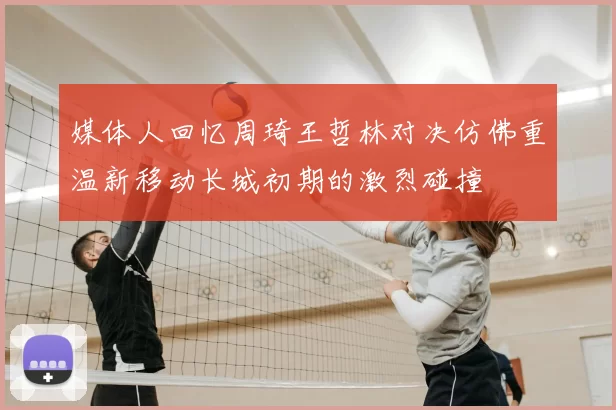 媒体人回忆周琦王哲林对决仿佛重温新移动长城初期的激烈碰撞