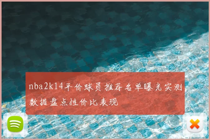 nba2k14平价球员推荐名单曝光实测数据盘点性价比表现