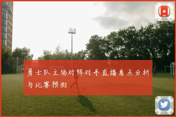 勇士队主场对阵对手直播看点分析与比赛预测