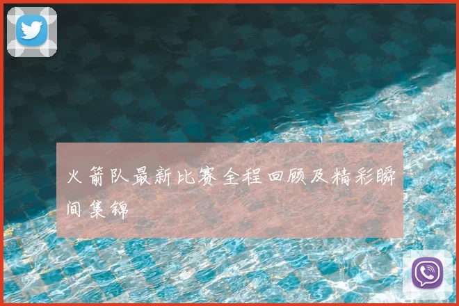 火箭队最新比赛全程回顾及精彩瞬间集锦
