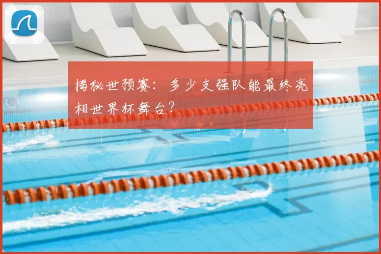 揭秘世预赛：多少支强队能最终亮相世界杯舞台？