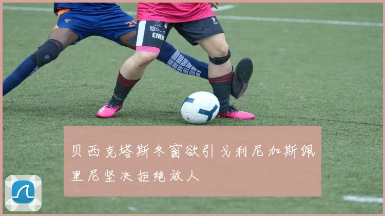贝西克塔斯冬窗欲引戈利尼加斯佩里尼坚决拒绝放人