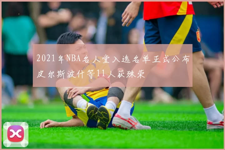 2021年NBA名人堂入选名单正式公布皮尔斯波什等11人获殊荣
