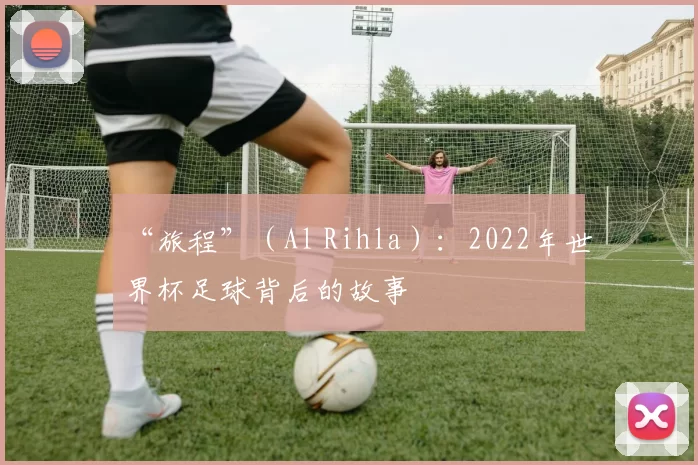 “旅程”(Al Rihla):2022年世界杯足球背后的故事