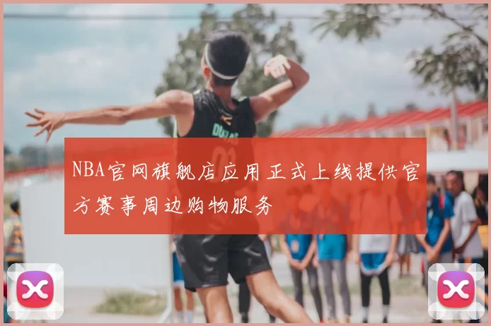 NBA官网旗舰店应用正式上线提供官方赛事周边购物服务