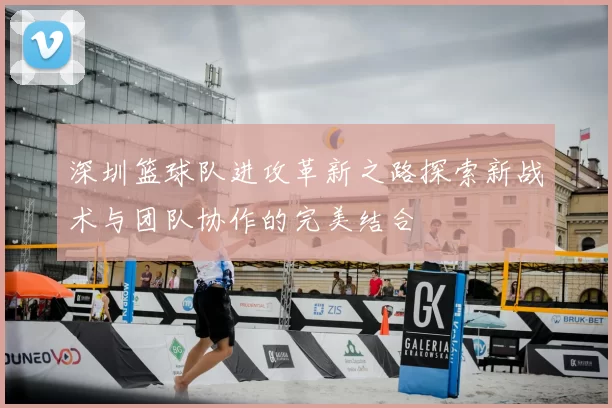 深圳篮球队进攻革新之路探索新战术与团队协作的完美结合