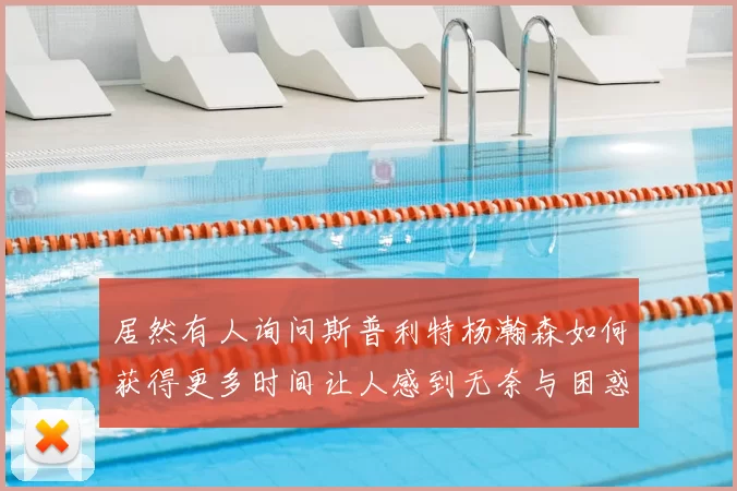 居然有人询问斯普利特杨瀚森如何获得更多时间让人感到无奈与困惑