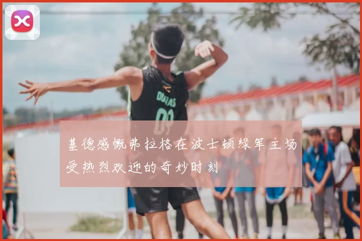 基德感慨弗拉格在波士顿绿军主场受热烈欢迎的奇妙时刻