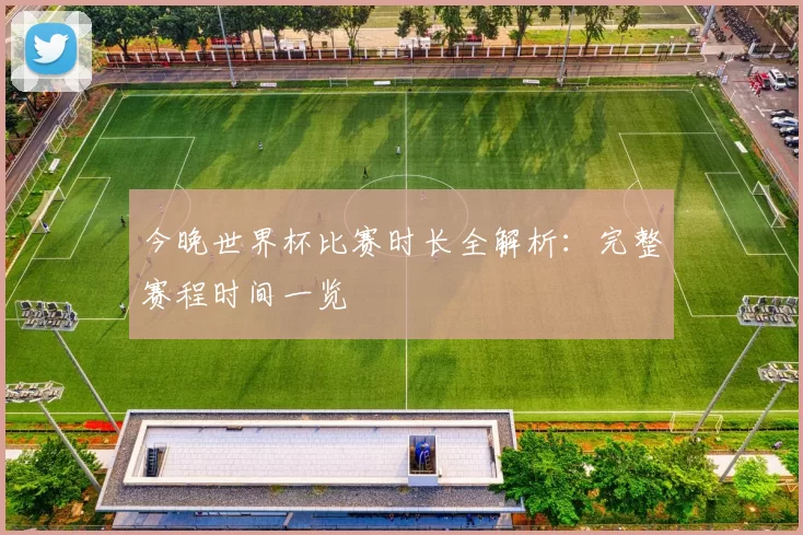 今晚世界杯比赛时长全解析:完整赛程时间一览