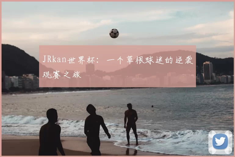 JRkan世界杯:一个草根球迷的逆袭观赛之旅