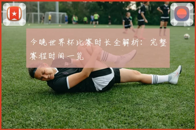 今晚世界杯比赛时长全解析:完整赛程时间一览